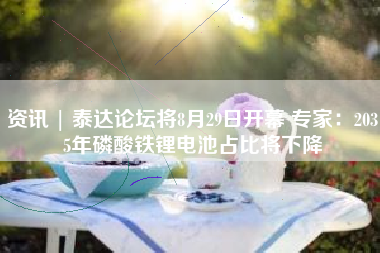 资讯 | 泰达论坛将8月29日开幕 专家：2035年磷酸铁锂电池占比将下降