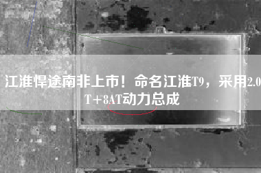 江淮悍途南非上市！命名江淮T9，采用2.0T+8AT动力总成