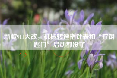 新款911大改，机械转速指针表和“拧钥匙门”启动都没了