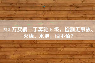 23.8 万买辆二手奔驰 E 级，检测无事故、火烧、水泡，值不值？