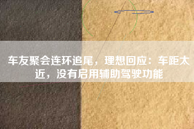 车友聚会连环追尾，理想回应：车距太近，没有启用辅助驾驶功能