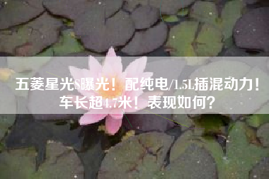 五菱星光S曝光！配纯电/1.5L插混动力！车长超4.7米！表现如何？