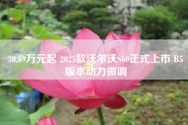 30.69万元起 2025款沃尔沃S60正式上市 B5版本动力微调