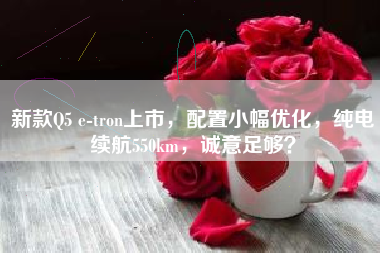 新款Q5 e-tron上市，配置小幅优化，纯电续航550km，诚意足够？