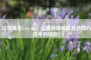 兰博基尼Urus SE：品牌向插电式混合动力技术的转型！