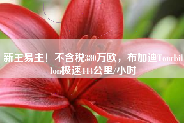 新王易主！不含税380万欧，布加迪Tourbillon极速444公里/小时