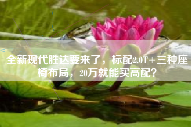 全新现代胜达要来了，标配2.0T+三种座椅布局，20万就能买高配？