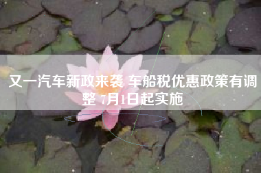 又一汽车新政来袭 车船税优惠政策有调整 7月1日起实施