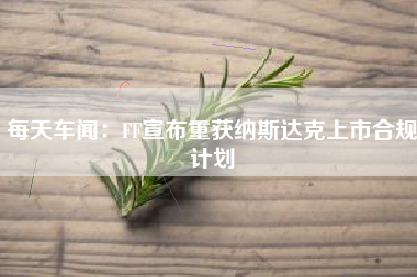 每天车闻：FF宣布重获纳斯达克上市合规计划