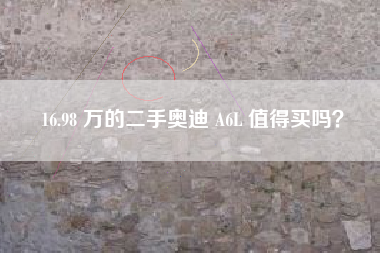16.98 万的二手奥迪 A6L 值得买吗？
