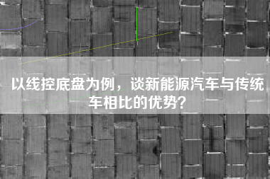 以线控底盘为例，谈新能源汽车与传统车相比的优势？