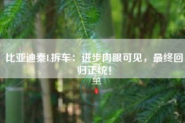 比亚迪秦L拆车：进步肉眼可见，最终回归正统！