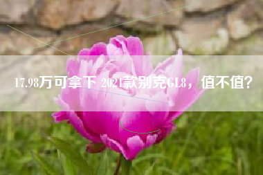 17.98万可拿下 2021款别克GL8，值不值？