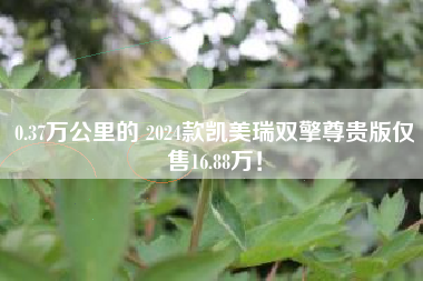 0.37万公里的 2024款凯美瑞双擎尊贵版仅售16.88万！
