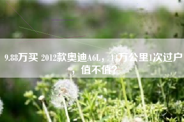 9.88万买 2012款奥迪A6L，14万公里1次过户，值不值？