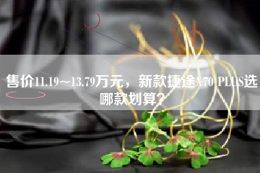 售价11.19~13.79万元，新款捷途X70 PLUS选哪款划算？