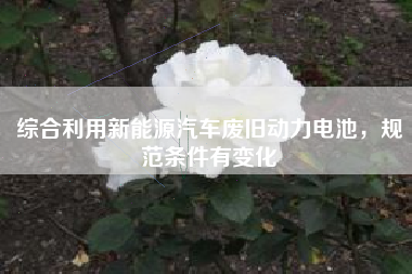 综合利用新能源汽车废旧动力电池，规范条件有变化