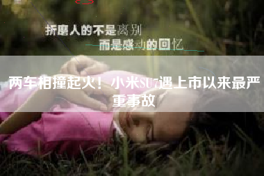 两车相撞起火！小米SU7遇上市以来最严重事故