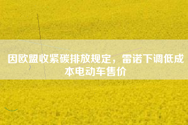 因欧盟收紧碳排放规定，雷诺下调低成本电动车售价